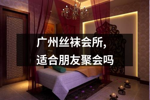 广州丝袜会所,适合朋友聚会吗
