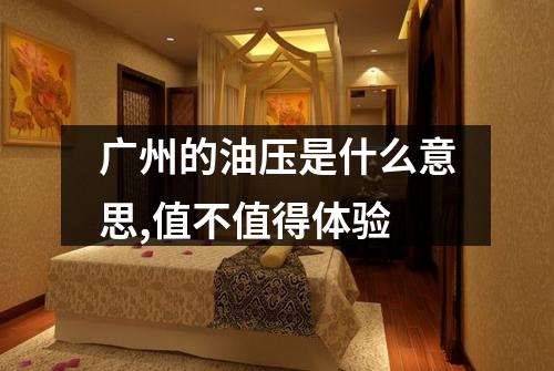 广州的油压是什么意思,值不值得体验