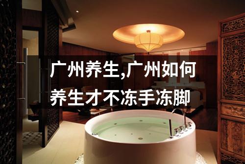 广州养生,广州如何养生才不冻手冻脚