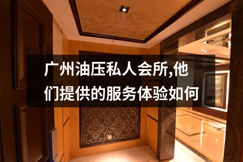 广州油压私人会所,他们提供的服务体验如何