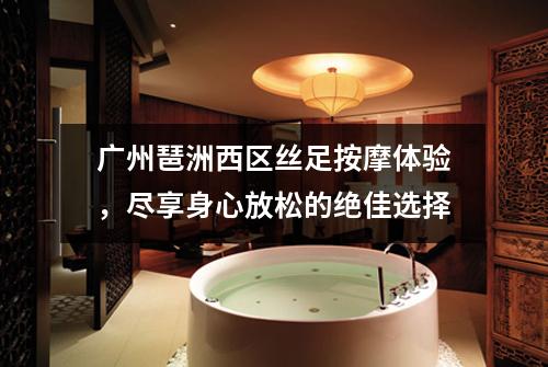 广州琶洲西区丝足按摩体验，尽享身心放松的绝佳选择