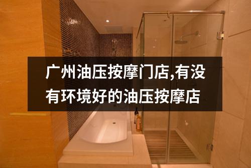 广州油压按摩门店,有没有环境好的油压按摩店