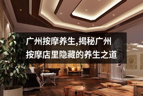 广州按摩养生,揭秘广州按摩店里隐藏的养生之道
