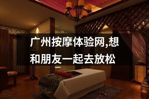 广州按摩体验网,想和朋友一起去放松