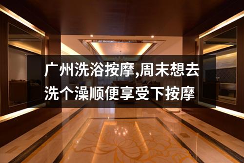 广州洗浴按摩,周末想去洗个澡顺便享受下按摩
