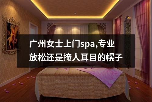广州女士上门spa,专业放松还是掩人耳目的幌子