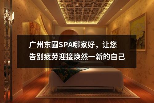 广州东圃SPA哪家好，让您告别疲劳迎接焕然一新的自己