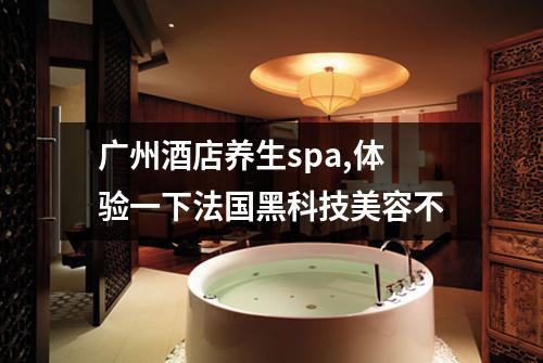 广州酒店养生spa,体验一下法国黑科技美容不