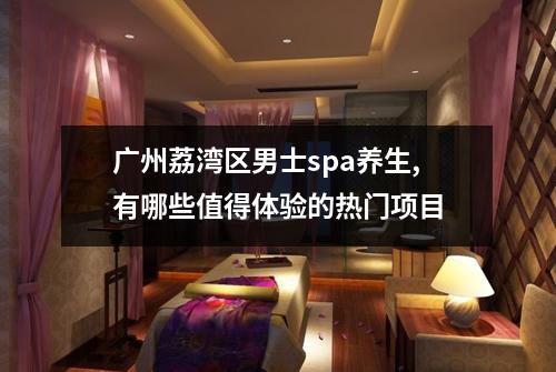 广州荔湾区男士spa养生,有哪些值得体验的热门项目