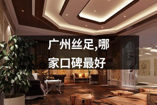 广州丝足,哪家口碑最好