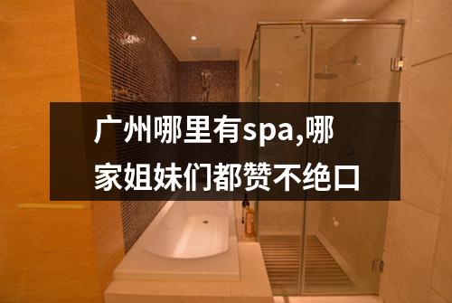 广州哪里有spa,哪家姐妹们都赞不绝口