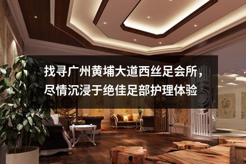 找寻广州黄埔大道西丝足会所，尽情沉浸于绝佳足部护理体验