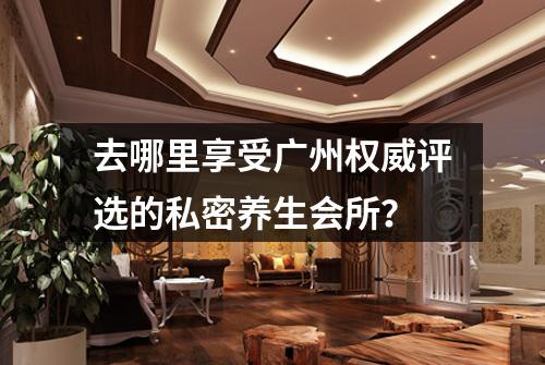 去哪里享受广州权威评选的私密养生会所?