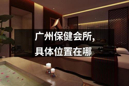 广州保健会所,具体位置在哪