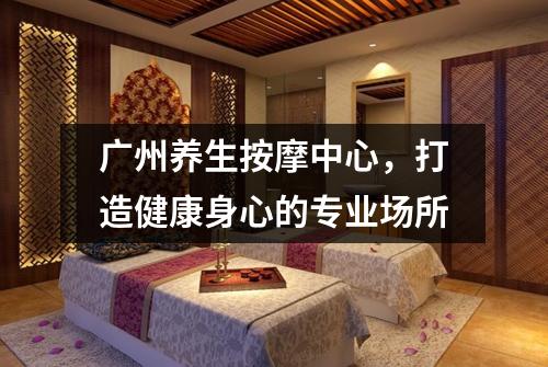 广州养生按摩中心，打造健康身心的专业场所