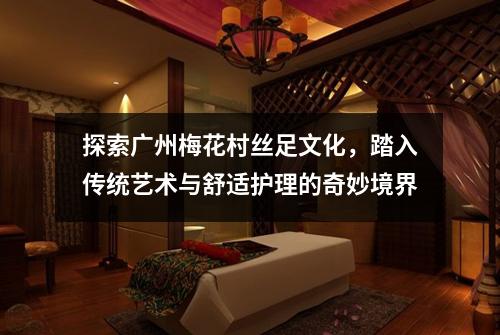 探索广州梅花村丝足文化，踏入传统艺术与舒适护理的奇妙境界