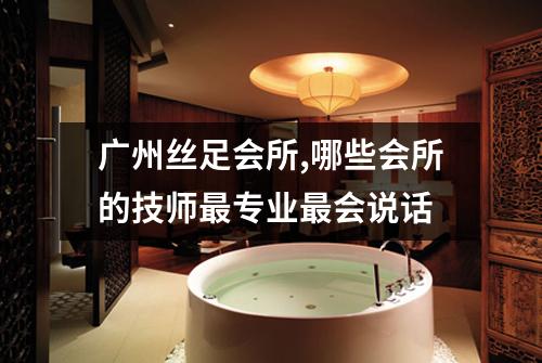 广州丝足会所,哪些会所的技师最专业最会说话