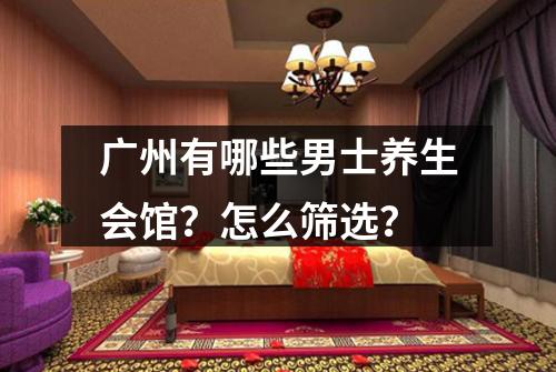 广州有哪些男士养生会馆?怎么筛选?