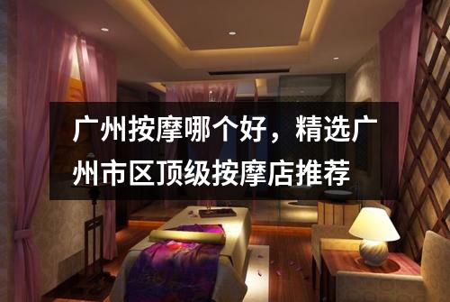 广州按摩哪个好，精选广州市区顶级按摩店推荐