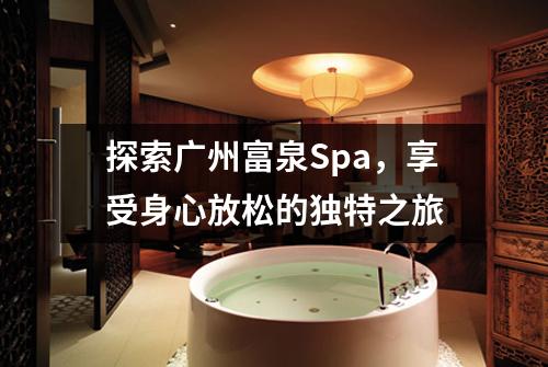 探索广州富泉Spa，享受身心放松的独特之旅