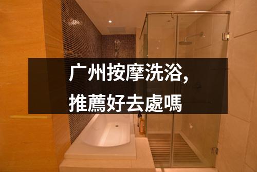 广州按摩洗浴,推薦好去處嗎