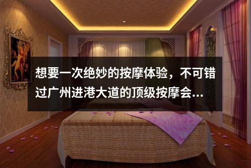 想要一次绝妙的按摩体验，不可错过广州进港大道的顶级按摩会所