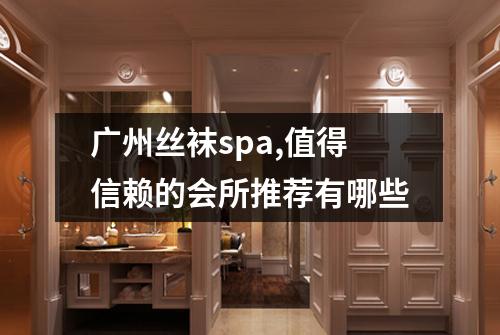 广州丝袜spa,值得信赖的会所推荐有哪些