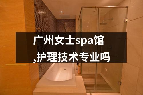 广州女士spa馆,护理技术专业吗