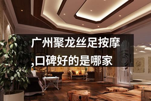 广州聚龙丝足按摩,口碑好的是哪家