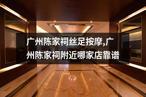 广州陈家祠丝足按摩,广州陈家祠附近哪家店靠谱