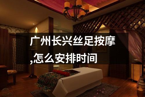 广州长兴丝足按摩,怎么安排时间