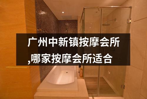 广州中新镇按摩会所,哪家按摩会所适合