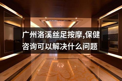 广州洛溪丝足按摩,保健咨询可以解决什么问题