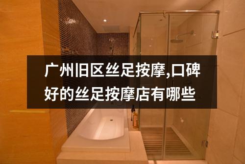 广州旧区丝足按摩,口碑好的丝足按摩店有哪些