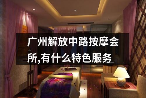 广州解放中路按摩会所,有什么特色服务