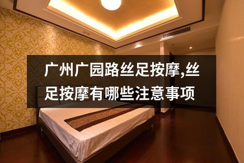 广州广园路丝足按摩,丝足按摩有哪些注意事项