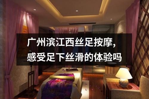 广州滨江西丝足按摩,感受足下丝滑的体验吗