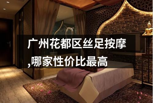 广州花都区丝足按摩,哪家性价比最高