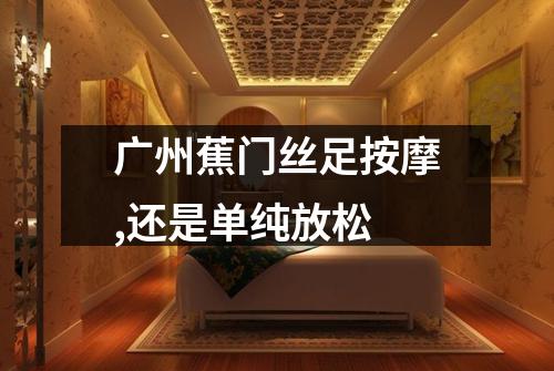 广州蕉门丝足按摩,还是单纯放松