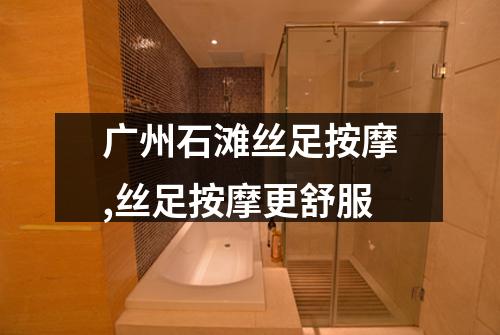 广州石滩丝足按摩,丝足按摩更舒服