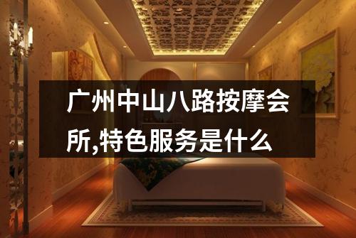 广州中山八路按摩会所,特色服务是什么