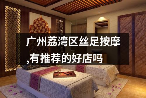 广州荔湾区丝足按摩,有推荐的好店吗