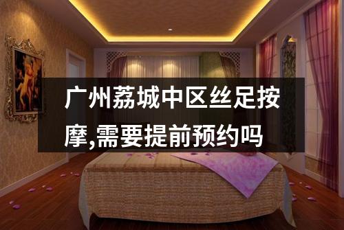 广州荔城中区丝足按摩,需要提前预约吗