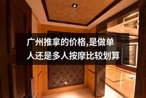 广州推拿的价格,是做单人还是多人按摩比较划算