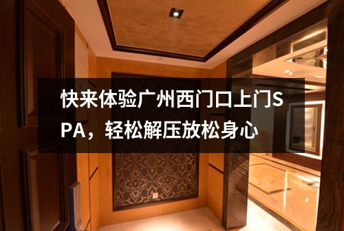 快来体验广州西门口上门SPA，轻松解压放松身心