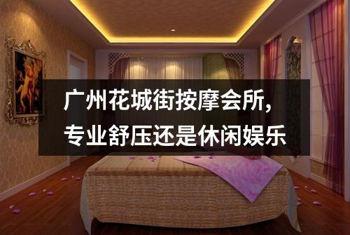 广州花城街按摩会所,专业舒压还是休闲娱乐