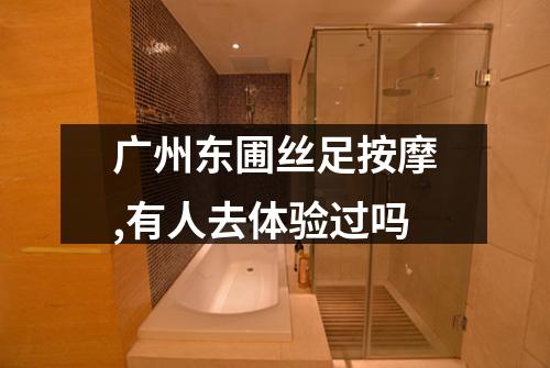 广州东圃丝足按摩,有人去体验过吗