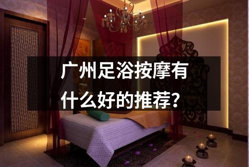 广州足浴按摩有什么好的推荐？