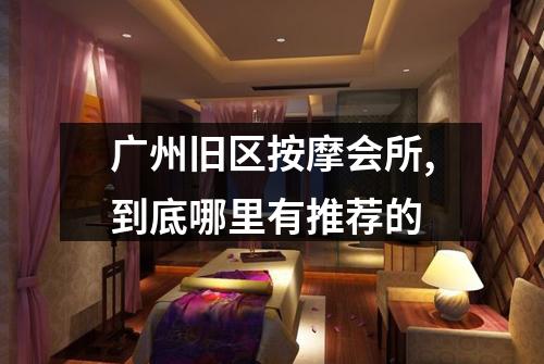 广州旧区按摩会所,到底哪里有推荐的
