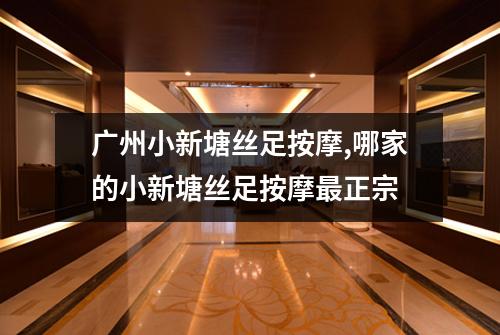 广州小新塘丝足按摩,哪家的小新塘丝足按摩最正宗